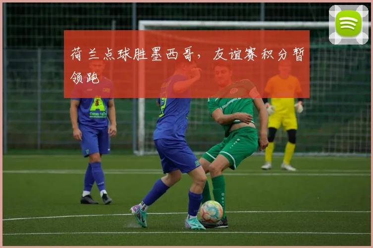 荷兰点球胜墨西哥,友谊赛积分暂领跑