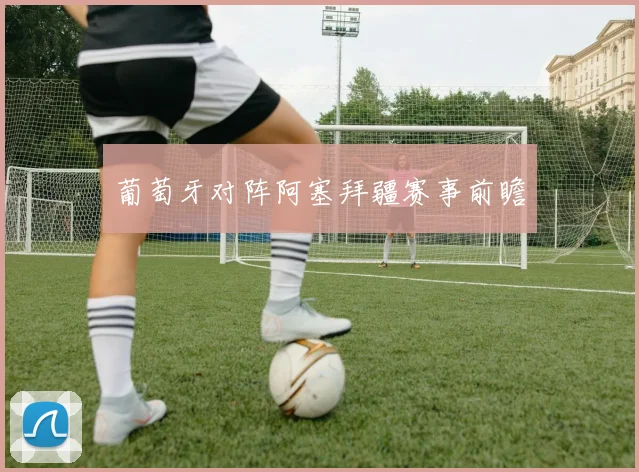 葡萄牙对阵阿塞拜疆赛事前瞻