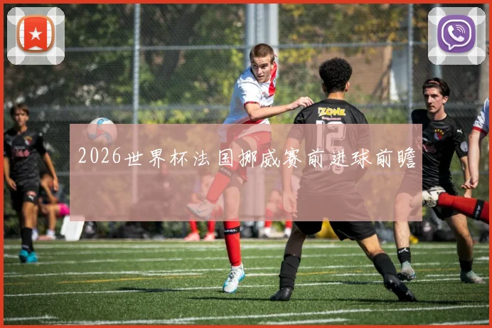 2026世界杯法国挪威赛前进球前瞻