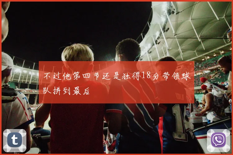 不过他第四节还是独得18分带领球队拼到最后