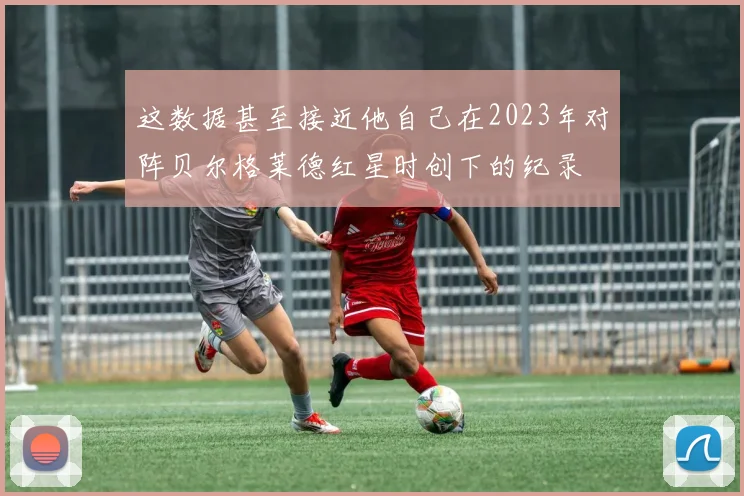 这数据甚至接近他自己在2023年对阵贝尔格莱德红星时创下的纪录