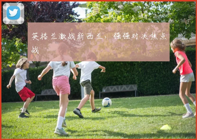 英格兰激战新西兰，强强对决焦点战