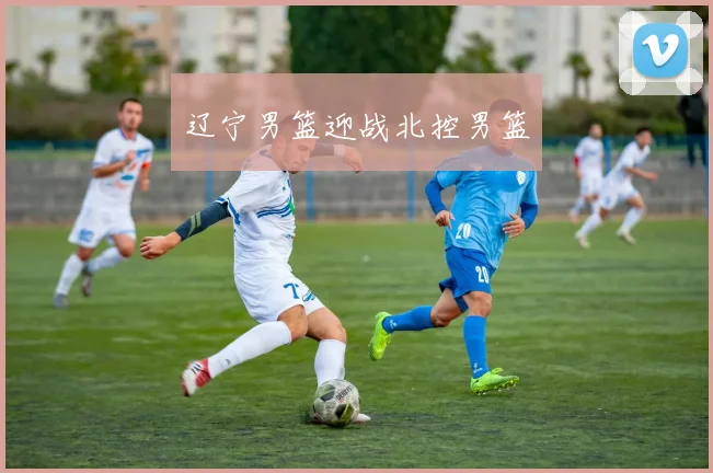辽宁男篮迎战北控男篮