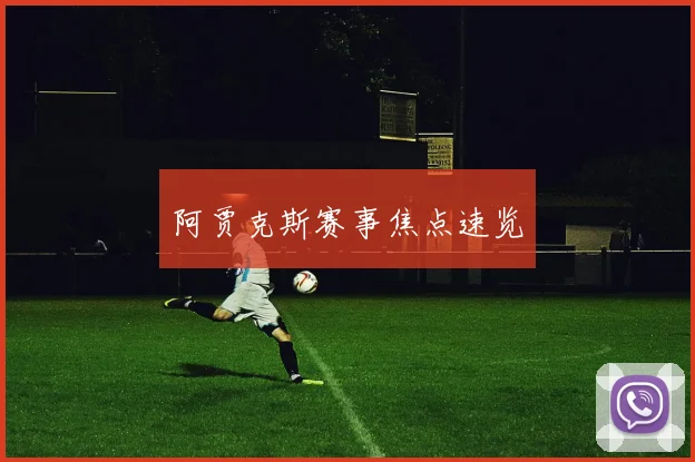 阿贾克斯赛事焦点速览
