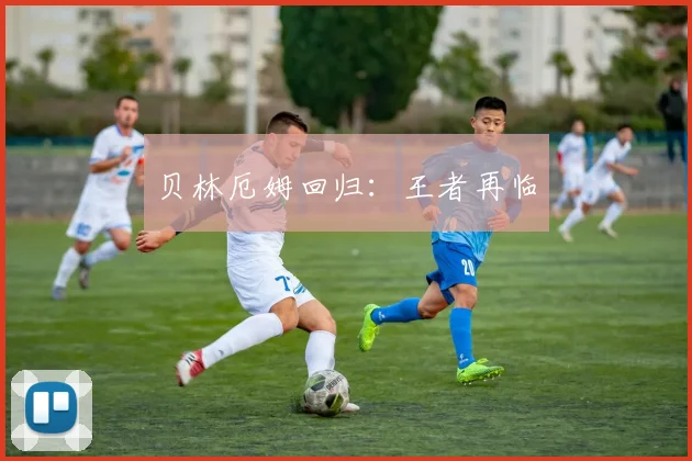 贝林厄姆回归：王者再临