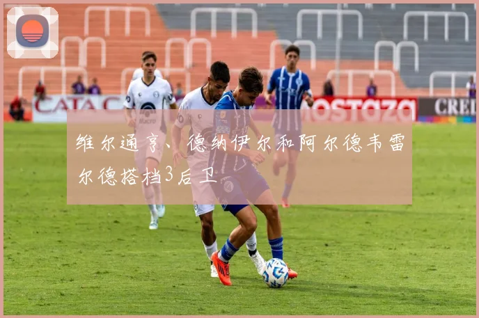 维尔通亨、德纳伊尔和阿尔德韦雷尔德搭档3后卫