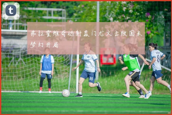 弗拉霍维奇远射轰门尤文击败国米梦幻开局