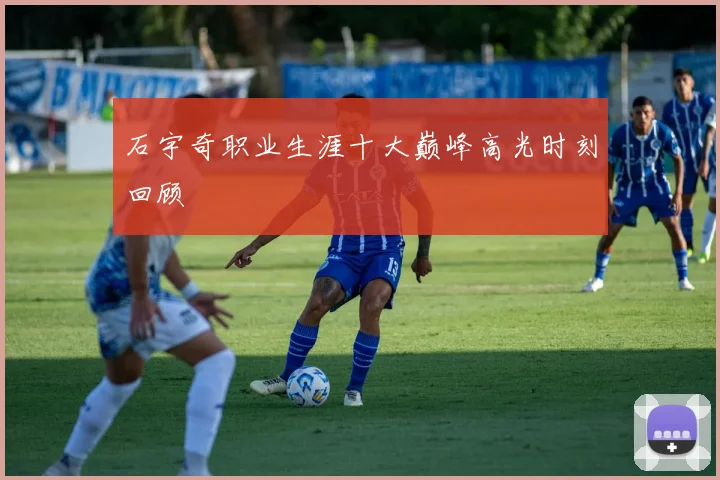 石宇奇职业生涯十大巅峰高光时刻回顾