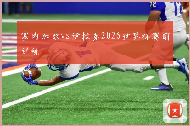 塞内加尔vs伊拉克2026世界杯赛前训练