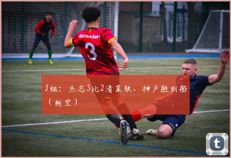 J组：杰志3比2清莱联、神户胜利船（轮空）