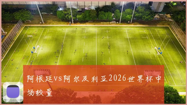 阿根廷vs阿尔及利亚2026世界杯中场较量