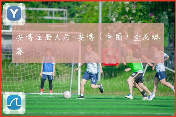 安博注册大厅-安博（中国）全民观赛