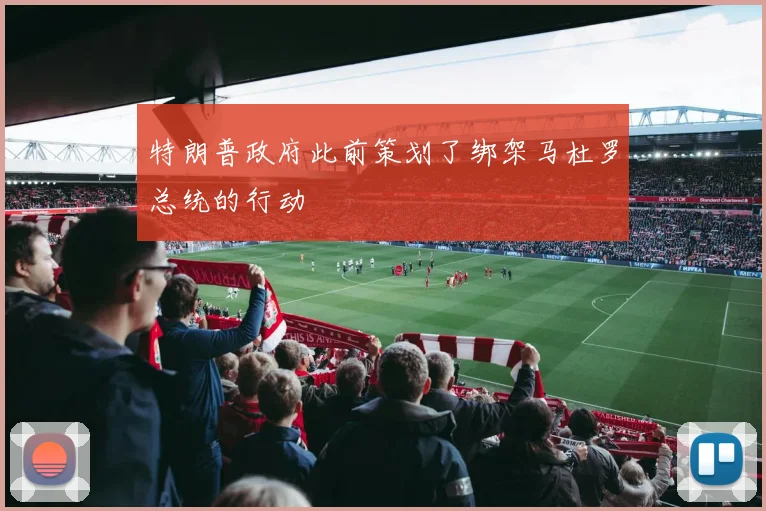 特朗普政府此前策划了绑架马杜罗总统的行动