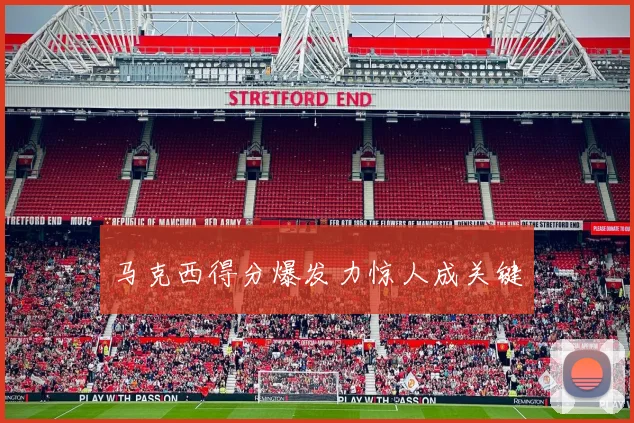 马克西得分爆发力惊人成关键