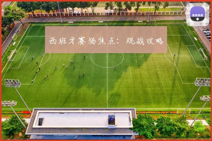 西班牙赛场焦点：观战攻略