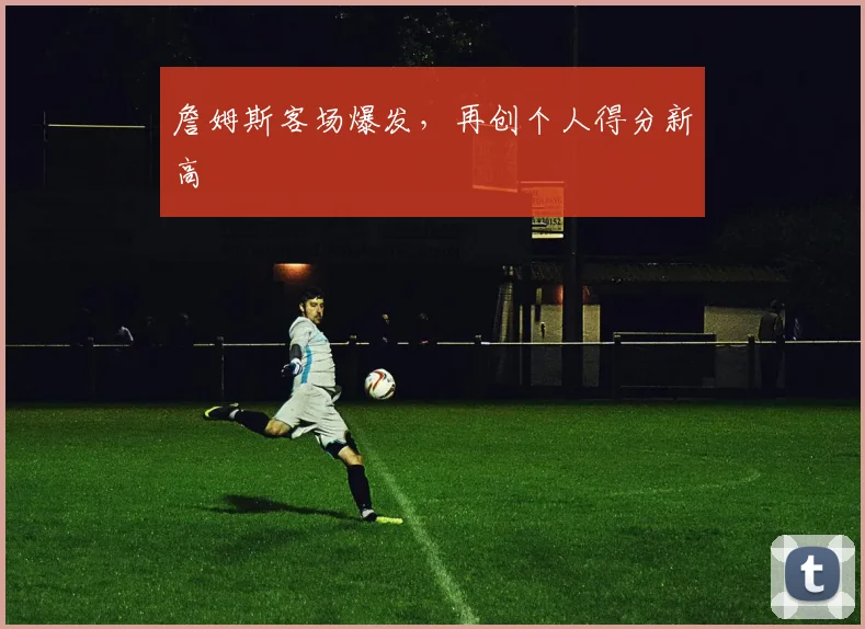 詹姆斯客场爆发，再创个人得分新高