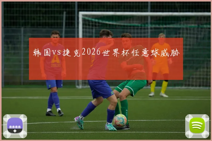 韩国vs捷克2026世界杯任意球威胁