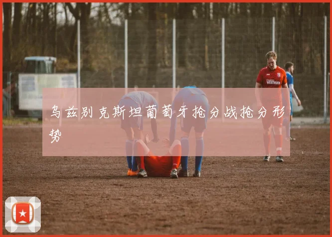 乌兹别克斯坦葡萄牙抢分战抢分形势