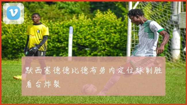默西塞德德比德布劳内定位球制胜看台炸裂