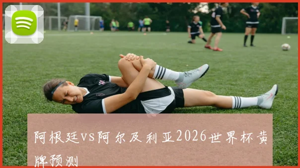 阿根廷vs阿尔及利亚2026世界杯黄牌预测