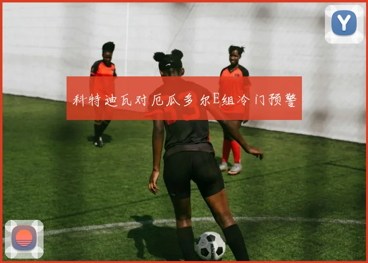 科特迪瓦对厄瓜多尔E组冷门预警