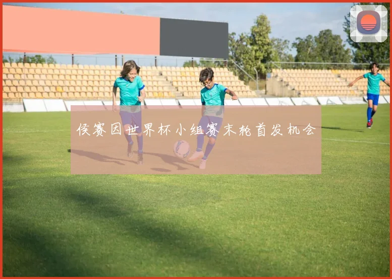 侯赛因世界杯小组赛末轮首发机会