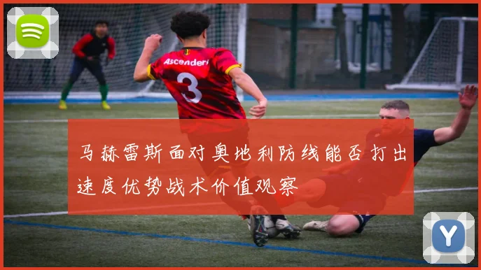 马赫雷斯面对奥地利防线能否打出速度优势战术价值观察