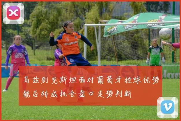 乌兹别克斯坦面对葡萄牙控球优势能否转成机会盘口走势判断