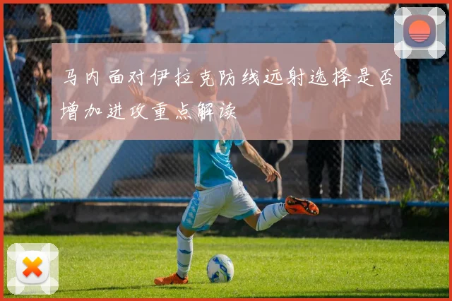 马内面对伊拉克防线远射选择是否增加进攻重点解读