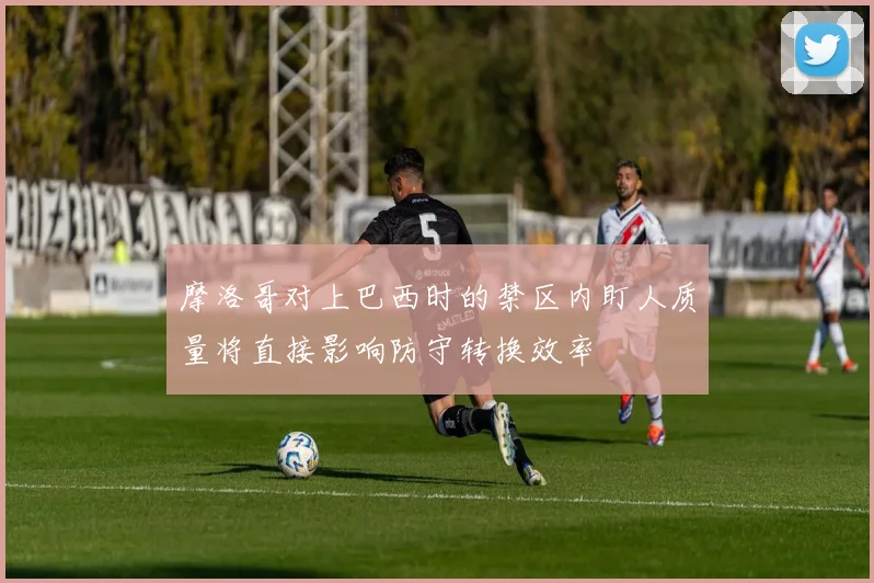 摩洛哥对上巴西时的禁区内盯人质量将直接影响防守转换效率