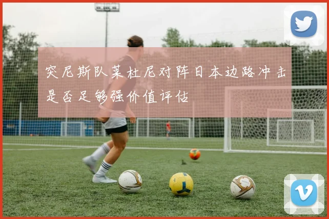 突尼斯队莱杜尼对阵日本边路冲击是否足够强价值评估
