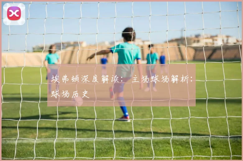 埃弗顿深度解读:主场球场解析:球场历史