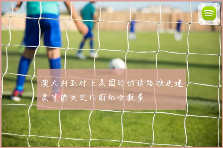 澳大利亚对上美国时的边路推进速度可能决定门前机会数量