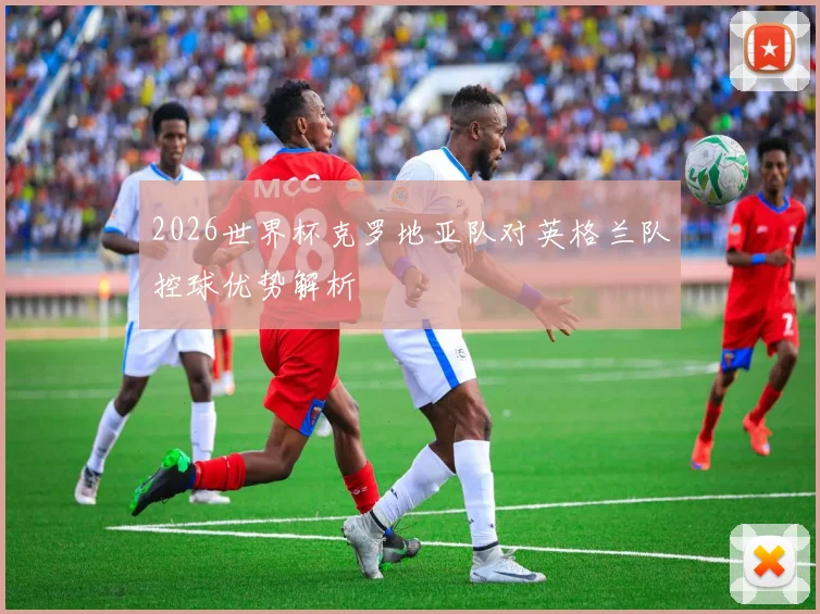 2026世界杯克罗地亚队对英格兰队控球优势解析