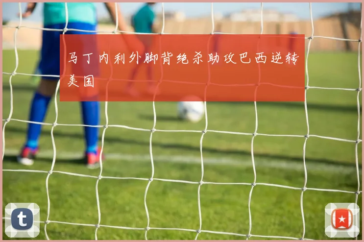 马丁内利外脚背绝杀助攻巴西逆转美国