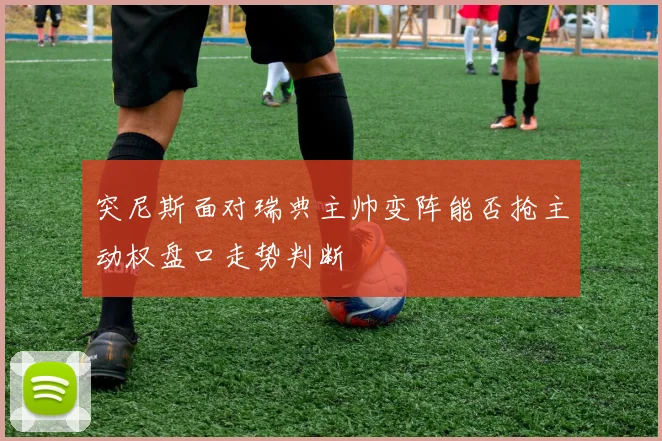 突尼斯面对瑞典主帅变阵能否抢主动权盘口走势判断