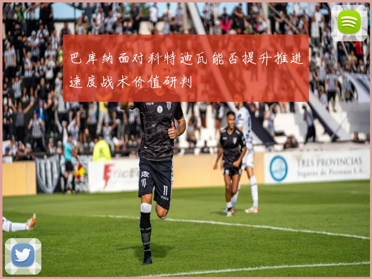 巴库纳面对科特迪瓦能否提升推进速度战术价值研判