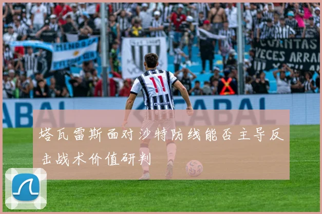 塔瓦雷斯面对沙特防线能否主导反击战术价值研判