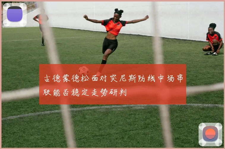 古德蒙德松面对突尼斯防线中场串联能否稳定走势研判