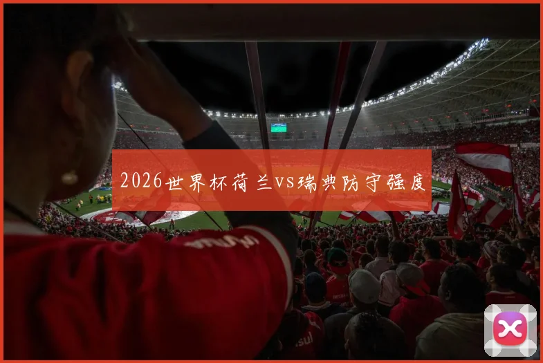 2026世界杯荷兰vs瑞典防守强度