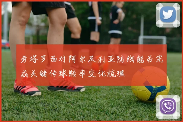 劳塔罗面对阿尔及利亚防线能否完成关键传球赔率变化梳理