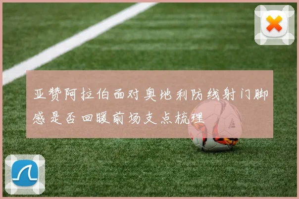 亚赞阿拉伯面对奥地利防线射门脚感是否回暖前场支点梳理
