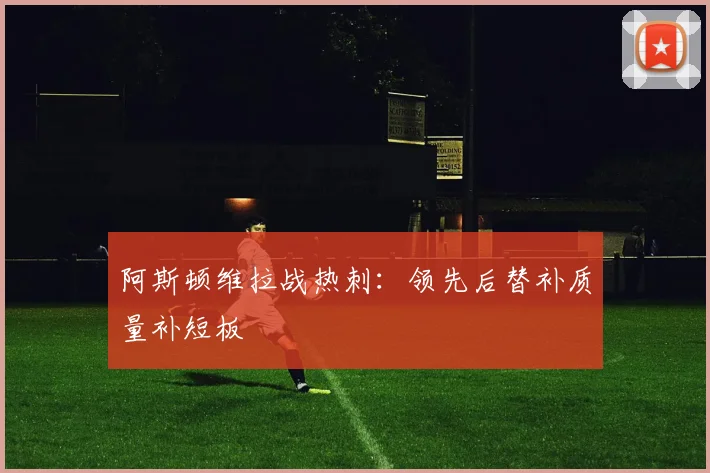 阿斯顿维拉战热刺：领先后替补质量补短板