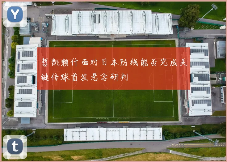 哲凯赖什面对日本防线能否完成关键传球首发悬念研判