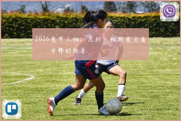 2026意甲人物:尼科·帕斯重点看与中锋的联系