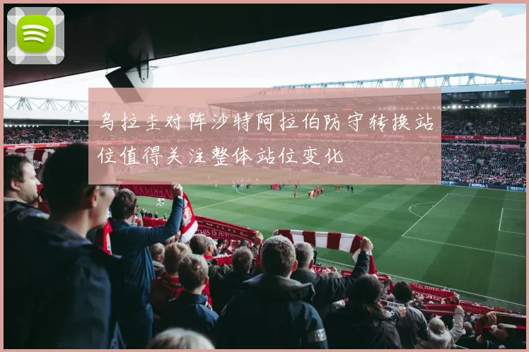 乌拉圭对阵沙特阿拉伯防守转换站位值得关注整体站位变化