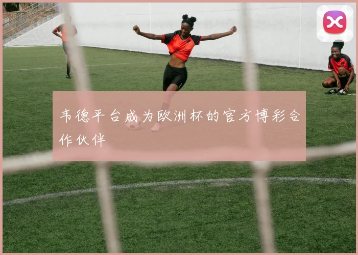 韦德平台成为欧洲杯的官方博彩合作伙伴
