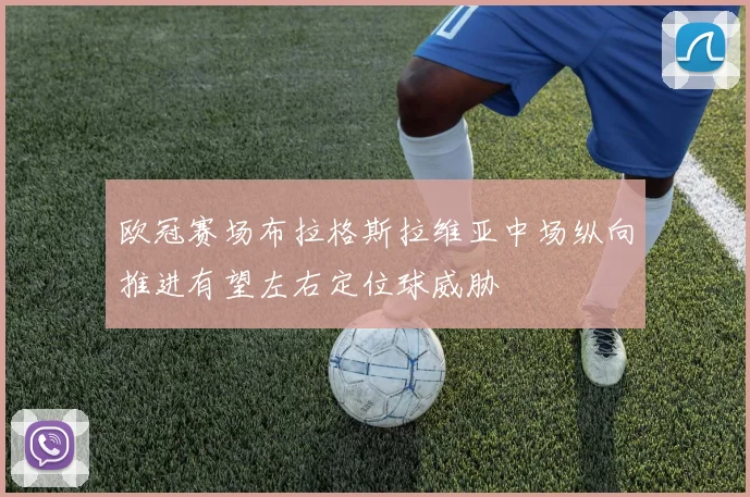 欧冠赛场布拉格斯拉维亚中场纵向推进有望左右定位球威胁