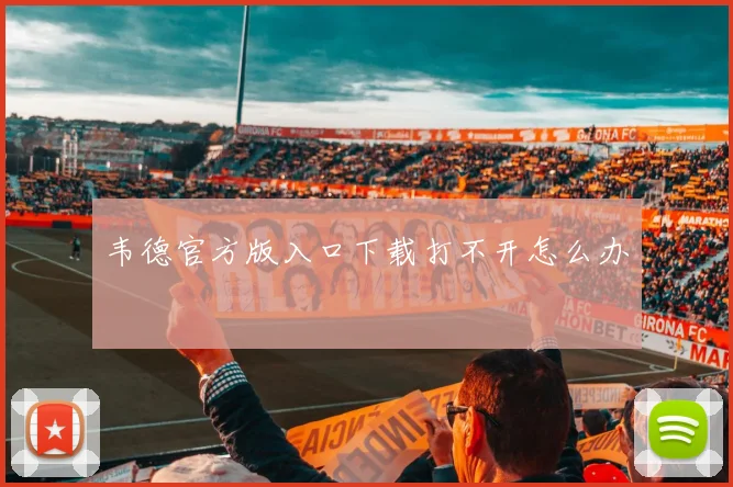 韦德官方版入口下载打不开怎么办