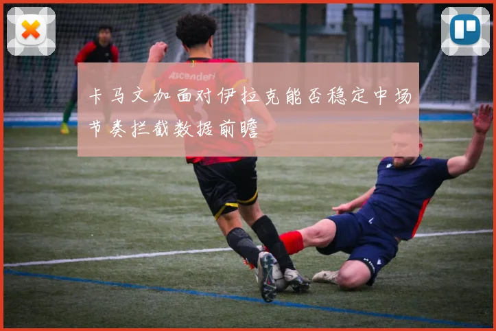 卡马文加面对伊拉克能否稳定中场节奏拦截数据前瞻